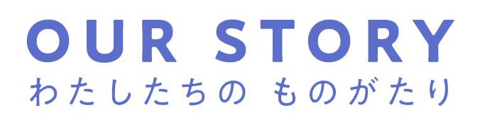 OUR STORY わたしたちのものがたり